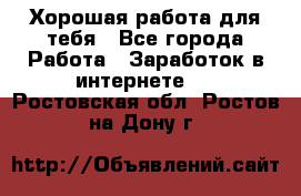 Хорошая работа для тебя - Все города Работа » Заработок в интернете   . Ростовская обл.,Ростов-на-Дону г.